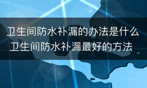 卫生间防水补漏的办法是什么 卫生间防水补漏最好的方法