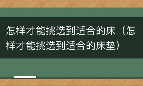怎样才能挑选到适合的床（怎样才能挑选到适合的床垫）