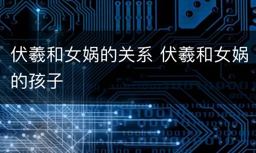 伏羲和女娲的关系 伏羲和女娲的孩子