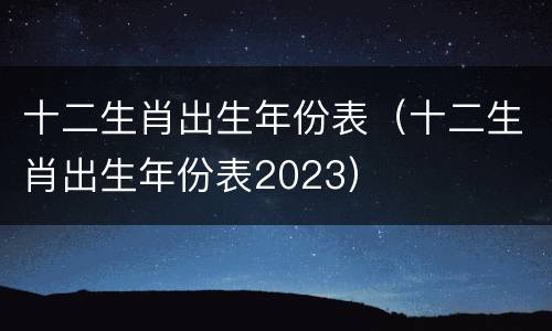 十二生肖出生年份表（十二生肖出生年份表2023）