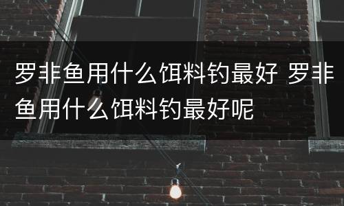 罗非鱼用什么饵料钓最好 罗非鱼用什么饵料钓最好呢