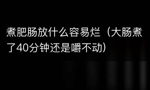 煮肥肠放什么容易烂（大肠煮了40分钟还是嚼不动）