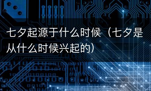 七夕起源于什么时候（七夕是从什么时候兴起的）