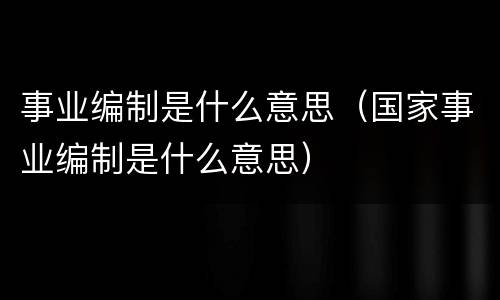 事业编制是什么意思（国家事业编制是什么意思）