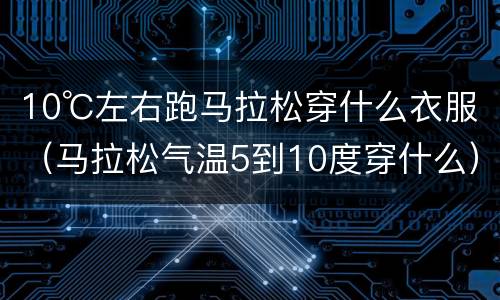 10℃左右跑马拉松穿什么衣服（马拉松气温5到10度穿什么）