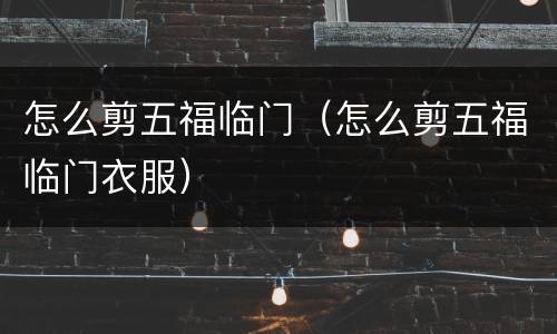 怎么剪五福临门（怎么剪五福临门衣服）