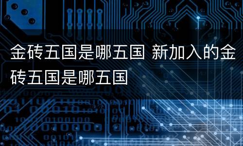 金砖五国是哪五国 新加入的金砖五国是哪五国