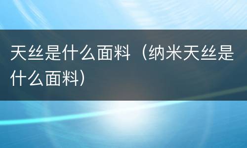 天丝是什么面料（纳米天丝是什么面料）