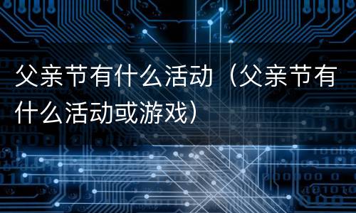 父亲节有什么活动（父亲节有什么活动或游戏）