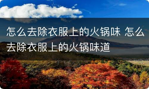 怎么去除衣服上的火锅味 怎么去除衣服上的火锅味道