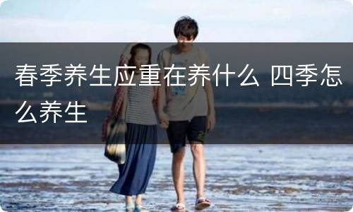 春季养生应重在养什么 四季怎么养生