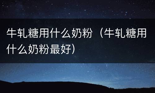 牛轧糖用什么奶粉（牛轧糖用什么奶粉最好）