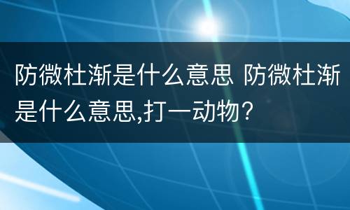 防微杜渐是什么意思 防微杜渐是什么意思,打一动物?