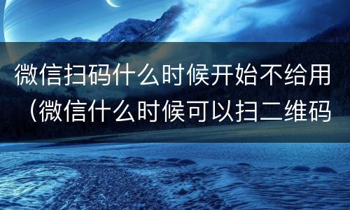 微信扫码什么时候开始不给用（微信什么时候可以扫二维码支付的）