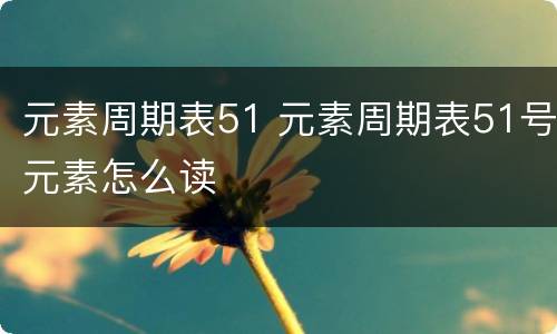 元素周期表51 元素周期表51号元素怎么读