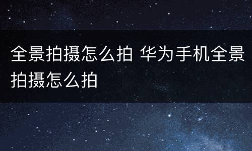 全景拍摄怎么拍 华为手机全景拍摄怎么拍