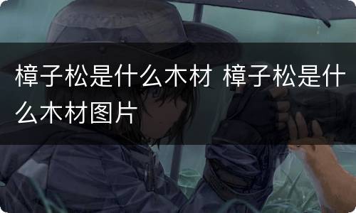 樟子松是什么木材 樟子松是什么木材图片