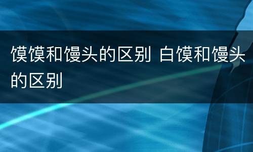 馍馍和馒头的区别 白馍和馒头的区别