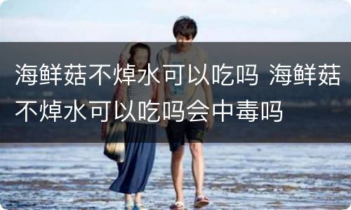 海鲜菇不焯水可以吃吗 海鲜菇不焯水可以吃吗会中毒吗
