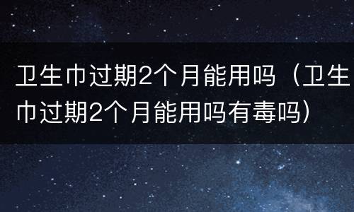 卫生巾过期2个月能用吗（卫生巾过期2个月能用吗有毒吗）
