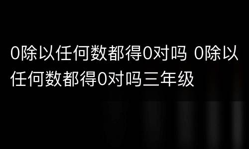 0除以任何数都得0对吗 0除以任何数都得0对吗三年级