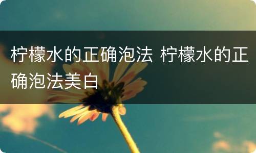 柠檬水的正确泡法 柠檬水的正确泡法美白