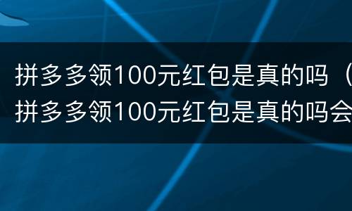 拼多多领100元红包是真的吗（拼多多领100元红包是真的吗会被盗号吗）