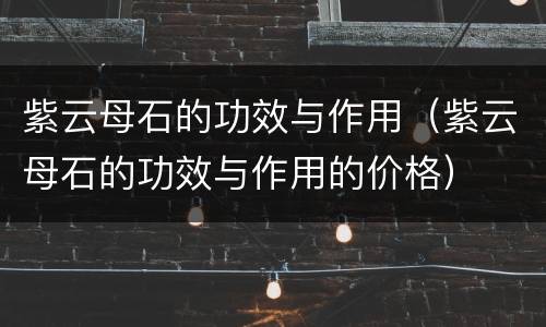 紫云母石的功效与作用（紫云母石的功效与作用的价格）