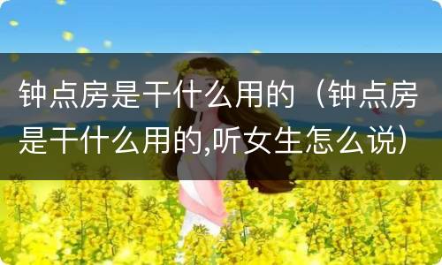 钟点房是干什么用的（钟点房是干什么用的,听女生怎么说）