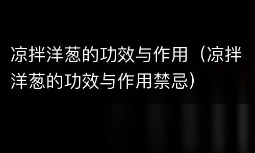 凉拌洋葱的功效与作用（凉拌洋葱的功效与作用禁忌）