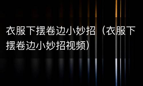 衣服下摆卷边小妙招（衣服下摆卷边小妙招视频）