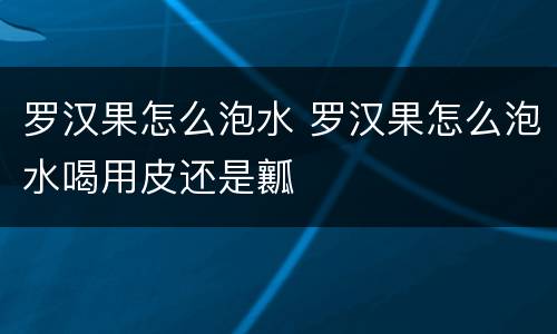 罗汉果怎么泡水 罗汉果怎么泡水喝用皮还是瓤