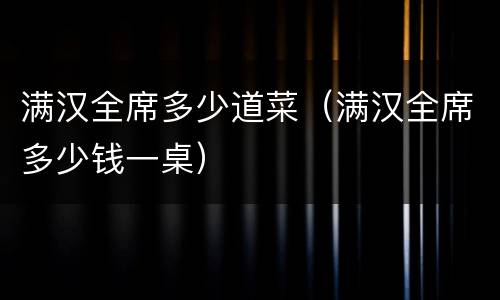 满汉全席多少道菜（满汉全席多少钱一桌）