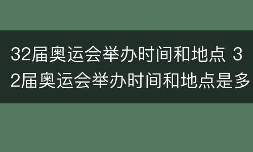 32届奥运会举办时间和地点 32届奥运会举办时间和地点是多少
