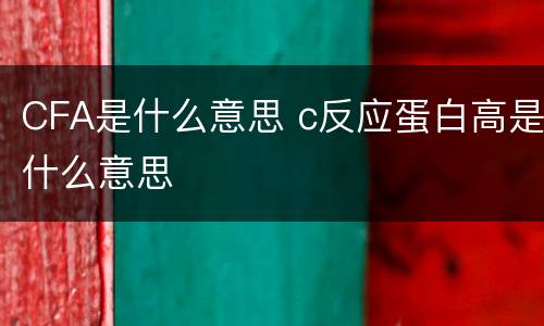 CFA是什么意思 c反应蛋白高是什么意思