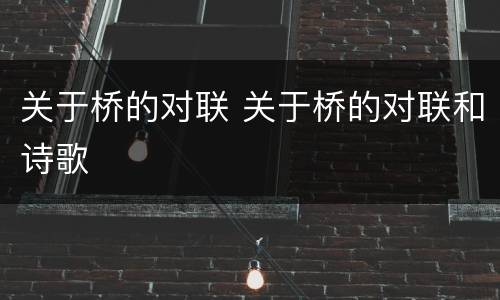 关于桥的对联 关于桥的对联和诗歌