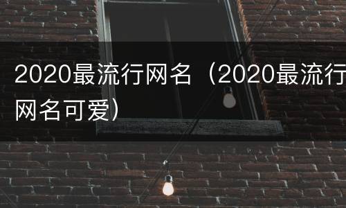 2020最流行网名（2020最流行网名可爱）