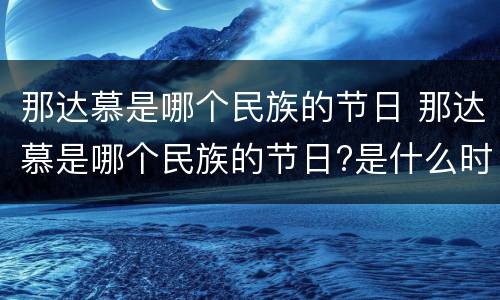 那达慕是哪个民族的节日 那达慕是哪个民族的节日?是什么时候?
