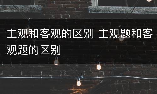 主观和客观的区别 主观题和客观题的区别