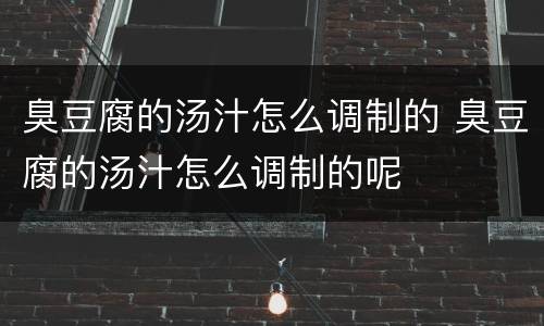 臭豆腐的汤汁怎么调制的 臭豆腐的汤汁怎么调制的呢