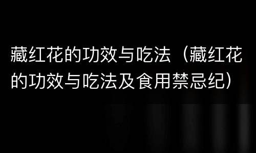 藏红花的功效与吃法（藏红花的功效与吃法及食用禁忌纪）