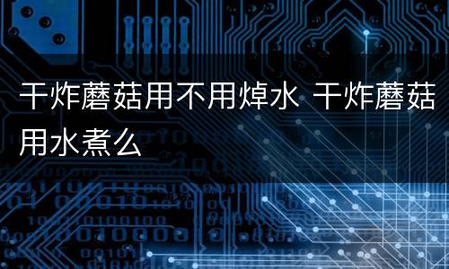 干炸蘑菇用不用焯水 干炸蘑菇用水煮么
