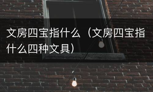 文房四宝指什么（文房四宝指什么四种文具）