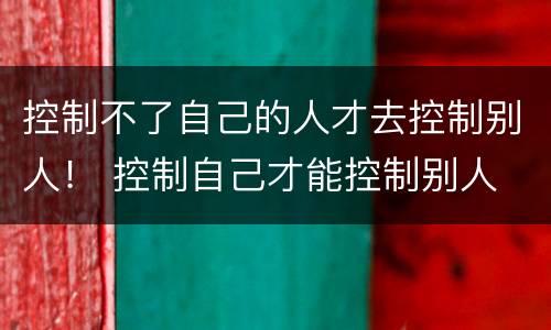 控制不了自己的人才去控制别人！ 控制自己才能控制别人