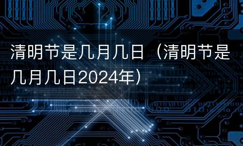 清明节是几月几日（清明节是几月几日2024年）