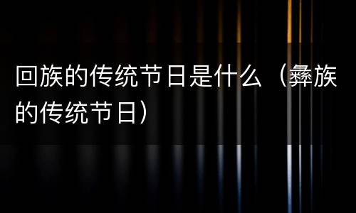 回族的传统节日是什么（彝族的传统节日）