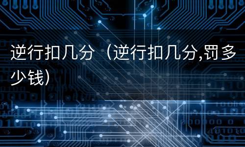 逆行扣几分（逆行扣几分,罚多少钱）