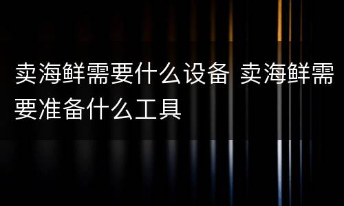 卖海鲜需要什么设备 卖海鲜需要准备什么工具