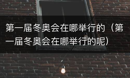 第一届冬奥会在哪举行的（第一届冬奥会在哪举行的呢）