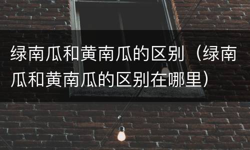 绿南瓜和黄南瓜的区别（绿南瓜和黄南瓜的区别在哪里）